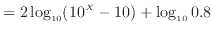 $\displaystyle = 2 \log_{10} (10^X -10) + \log_{10} 0.8$