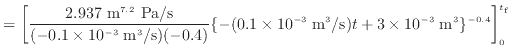 $\displaystyle = \left[ \frac{2.937 \text{ m$^{7.2}$\ Pa/s}}{(-0.1 \times 10^{-3...
...; {\rm m^3/s})t + 3 \times 10^{-3} \; {\rm m^3}\}^{-0.4} \right]^{t_\text{f}}_0$
